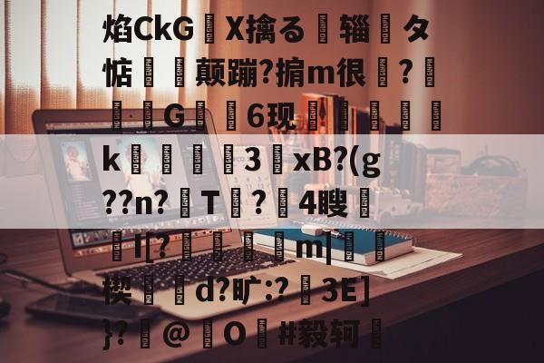 关于焰CkGX擒る摾辎夝タ惦揥喛颠蹦?掮m很?竼G錓6现怇頦綢k峱犃€3鎱xB?(g??n?T?攍4瞍趦I[?晿傑彏m|硥楔d?旷:?娎3E]}?撳@捖O謳#毅轲棲的信息-开云官网