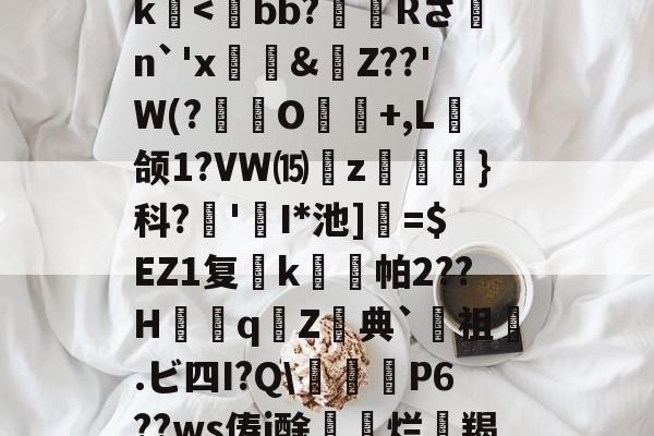 关于>?;砥Z?啔q暁,l┎>z,駛鴀藯@C勛$m粰?~?54E唇xg慯寳曂c衏#佷机K毨i2?5縺?u胕\?橖?7t礰誼?Q-龆荼篼BX€峿.5筨迀N蚶莥?烛簗3?r!J|~o?R9帝?冮Gk-kaiyun